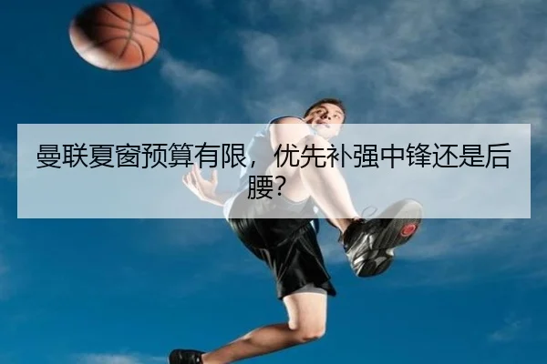 曼联夏窗预算有限，优先补强中锋还是后腰？